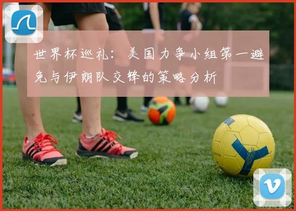 世界杯巡礼：美国力争小组第一避免与伊朗队交锋的策略分析