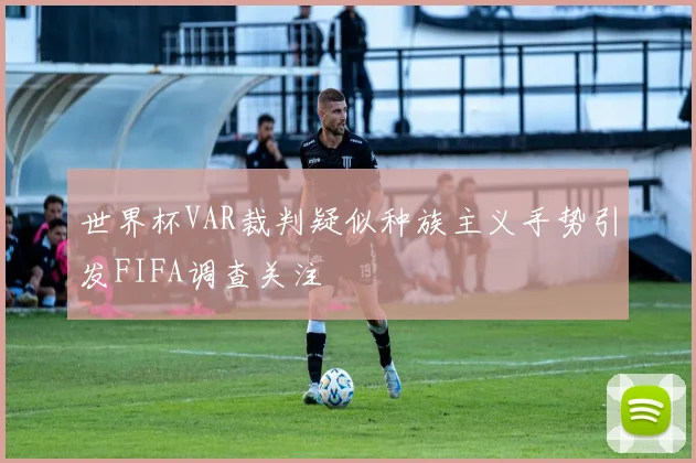世界杯VAR裁判疑似种族主义手势引发FIFA调查关注