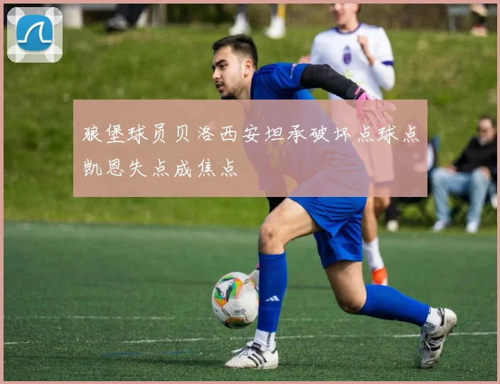 狼堡球员贝洛西安坦承破坏点球点凯恩失点成焦点