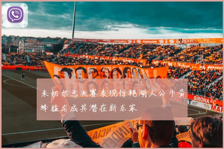 米切尔总决赛表现惊艳湖人公牛黄蜂猛龙成其潜在新东家