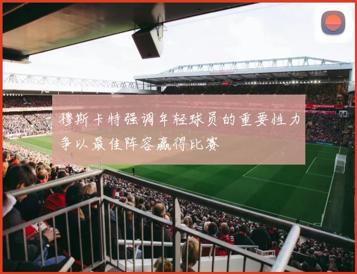 穆斯卡特强调年轻球员的重要性力争以最佳阵容赢得比赛