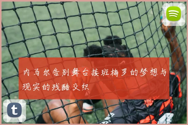 内马尔告别舞台接班梅罗的梦想与现实的残酷交织