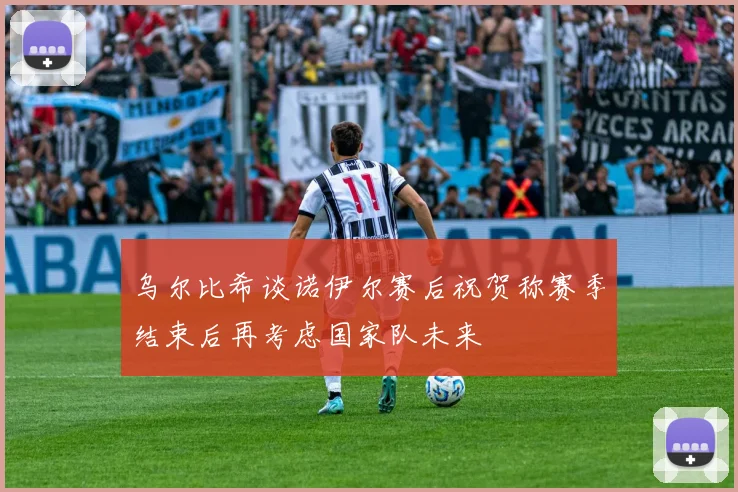 乌尔比希谈诺伊尔赛后祝贺称赛季结束后再考虑国家队未来