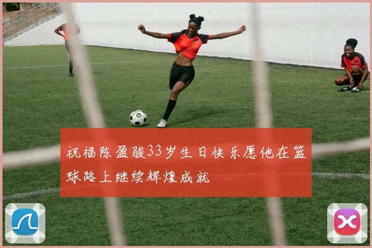 祝福陈盈骏33岁生日快乐愿他在篮球路上继续辉煌成就