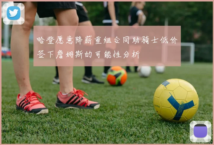 哈登愿意降薪重组合同助骑士低价签下詹姆斯的可能性分析