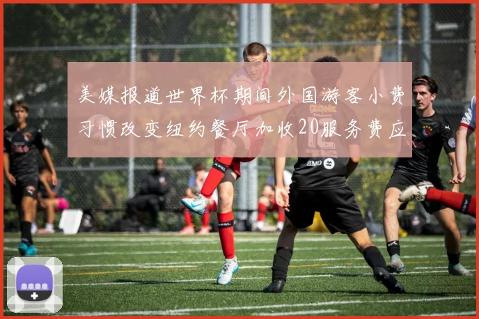 美媒报道世界杯期间外国游客小费习惯改变纽约餐厅加收20服务费应对