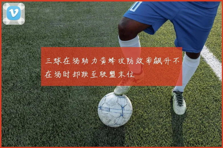 三球在场助力黄蜂攻防效率飙升不在场时却跌至联盟末位