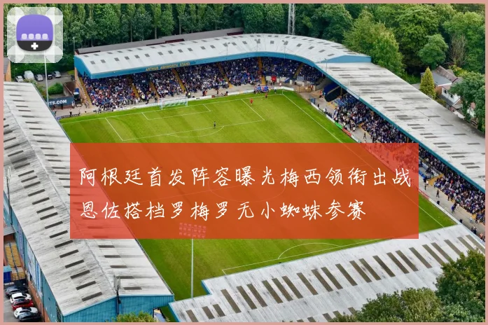 阿根廷首发阵容曝光梅西领衔出战恩佐搭档罗梅罗无小蜘蛛参赛