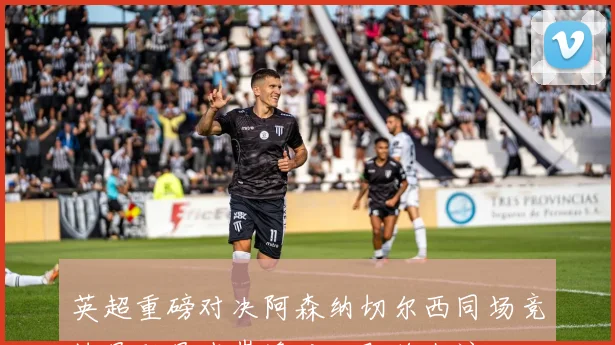 英超重磅对决阿森纳切尔西同场竞技曼联曼城巅峰对决即将上演