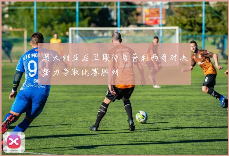 澳大利亚后卫期待与普利西奇对决努力争取比赛胜利