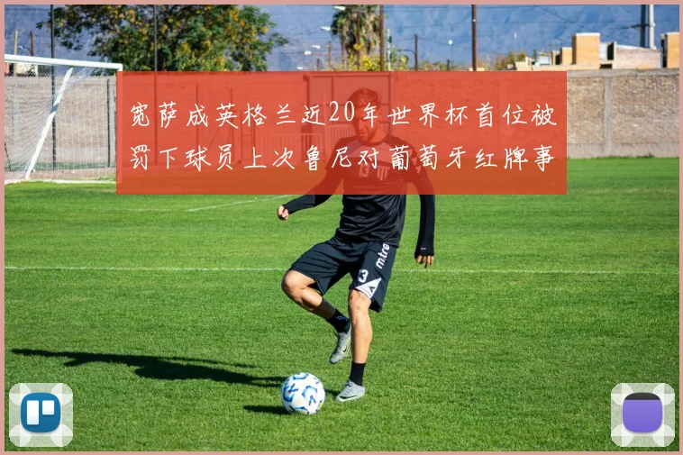 宽萨成英格兰近20年世界杯首位被罚下球员上次鲁尼对葡萄牙红牌事件回顾